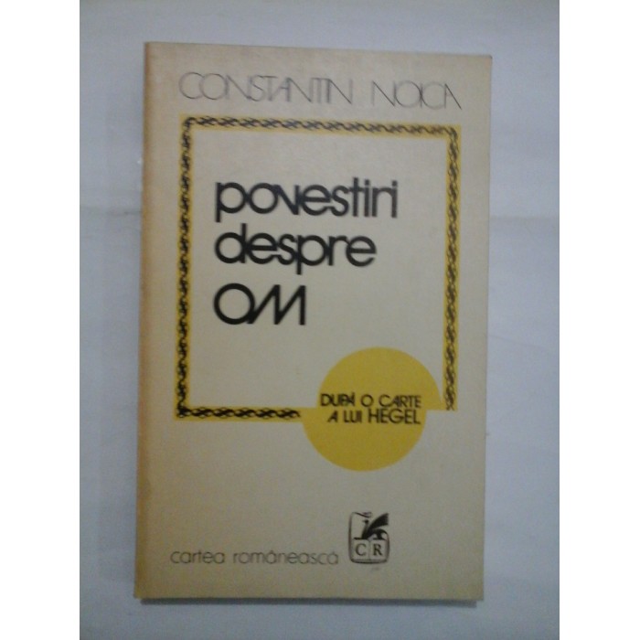 POVESTIRI DESPRE OM - DUPA O CARTE A LUI HEGEL - CONSTANTIN NOICA POVESTIRI DESPRE OM - DUPA O CARTE A LUI HEGEL - CONSTANTIN NOICA